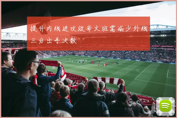 提升内线进攻效率文班需减少外线三分出手次数