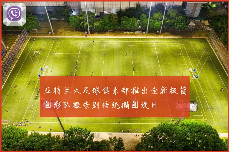 亚特兰大足球俱乐部推出全新极简圆形队徽告别传统椭圆设计