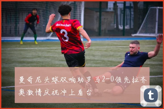 曼奇尼头球双响助罗马2-0领先拉齐奥激情庆祝冲上看台