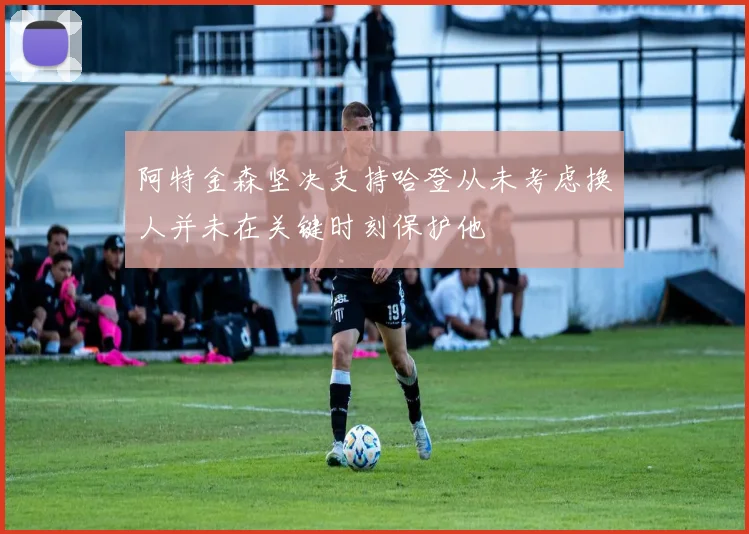 阿特金森坚决支持哈登从未考虑换人并未在关键时刻保护他