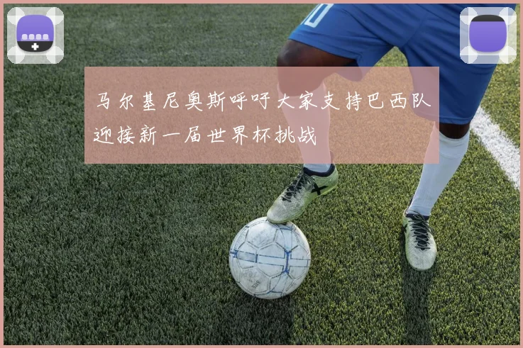 马尔基尼奥斯呼吁大家支持巴西队迎接新一届世界杯挑战