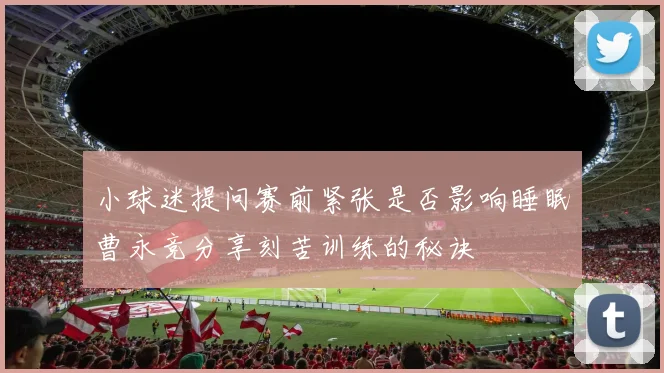 小球迷提问赛前紧张是否影响睡眠曹永竞分享刻苦训练的秘诀