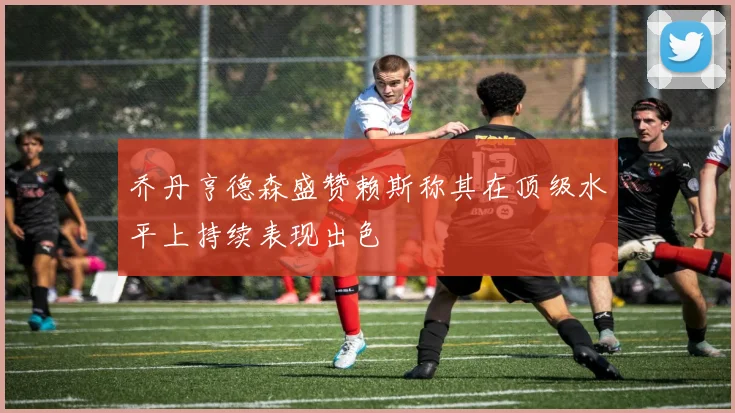 乔丹亨德森盛赞赖斯称其在顶级水平上持续表现出色