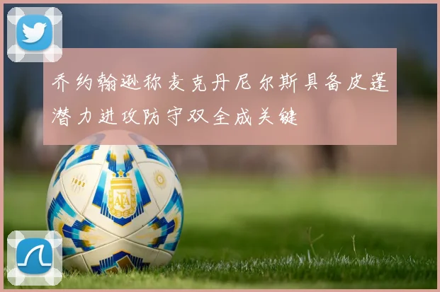 乔约翰逊称麦克丹尼尔斯具备皮蓬潜力进攻防守双全成关键