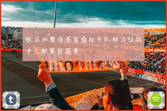 张卫加盟海港富盛经开队助力征战中乙联赛新篇章