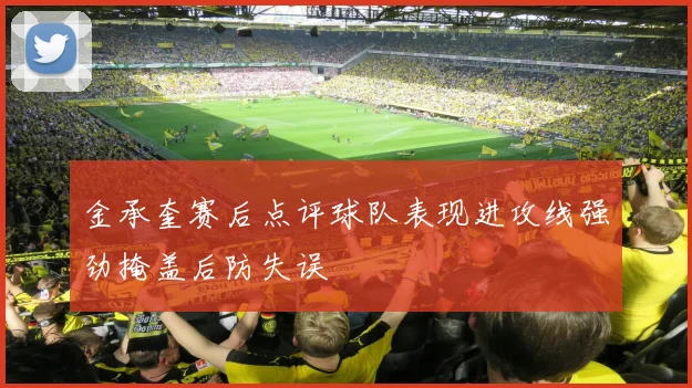 金承奎赛后点评球队表现进攻线强劲掩盖后防失误