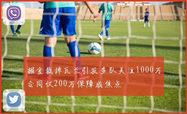 掘金裁掉瓦兰引发多队关注1000万合同仅200万保障成焦点