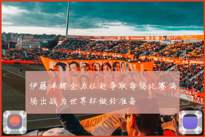 伊藤洋辉全力以赴争取每场比赛满场出战为世界杯做好准备