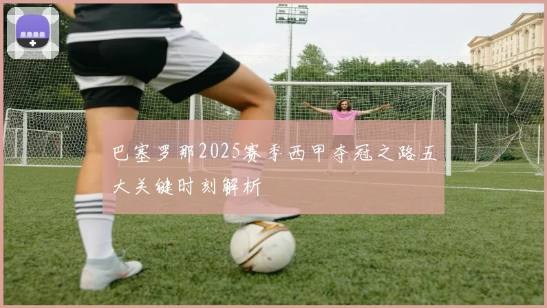 巴塞罗那2025赛季西甲夺冠之路五大关键时刻解析