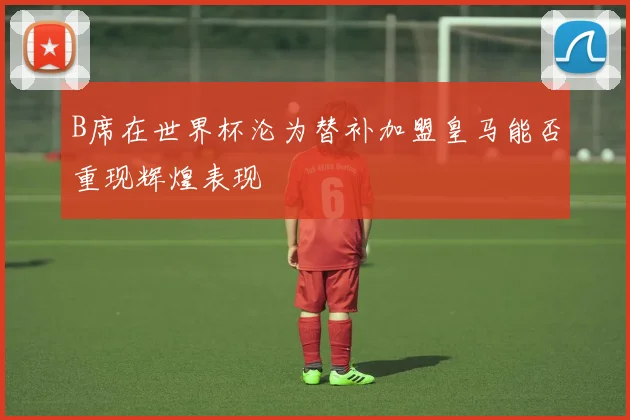 B席在世界杯沦为替补加盟皇马能否重现辉煌表现