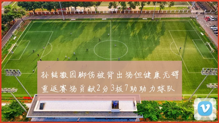 孙铭徽因脚伤被背出场但健康无碍重返赛场贡献2分3板7助助力球队