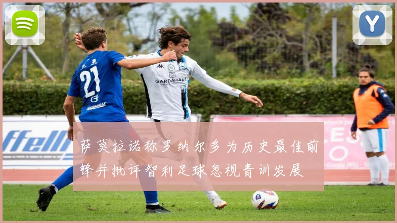萨莫拉诺称罗纳尔多为历史最佳前锋并批评智利足球忽视青训发展