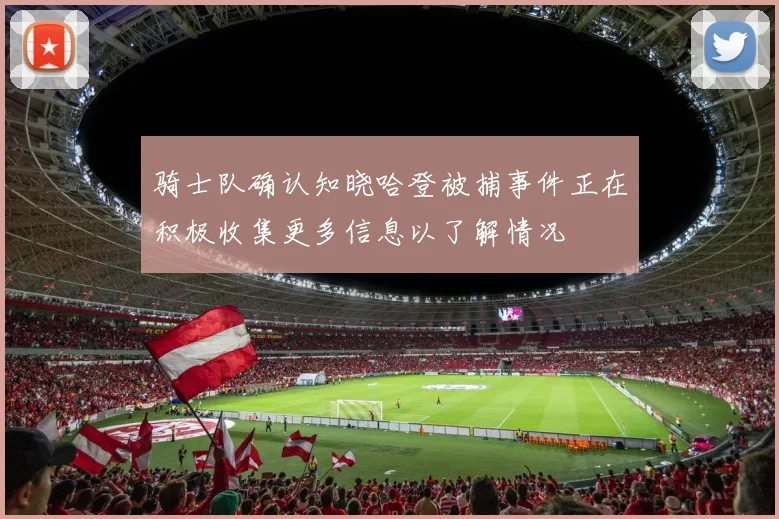 骑士队确认知晓哈登被捕事件正在积极收集更多信息以了解情况