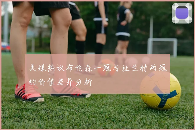 美媒热议布伦森一冠与杜兰特两冠的价值差异分析